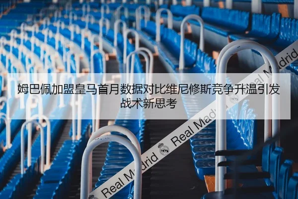 姆巴佩加盟皇马首月数据对比维尼修斯竞争升温引发战术新思考